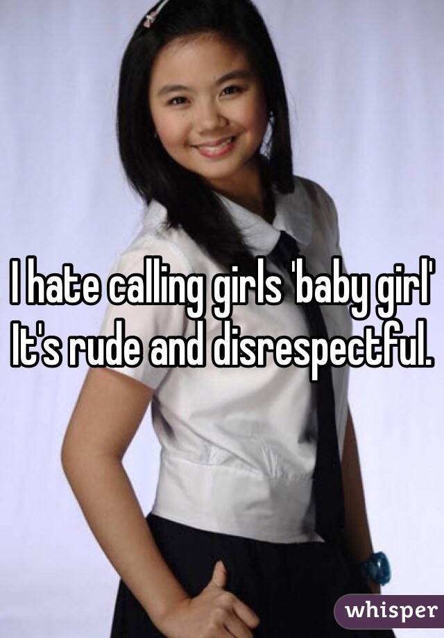 I hate calling girls 'baby girl'
It's rude and disrespectful.