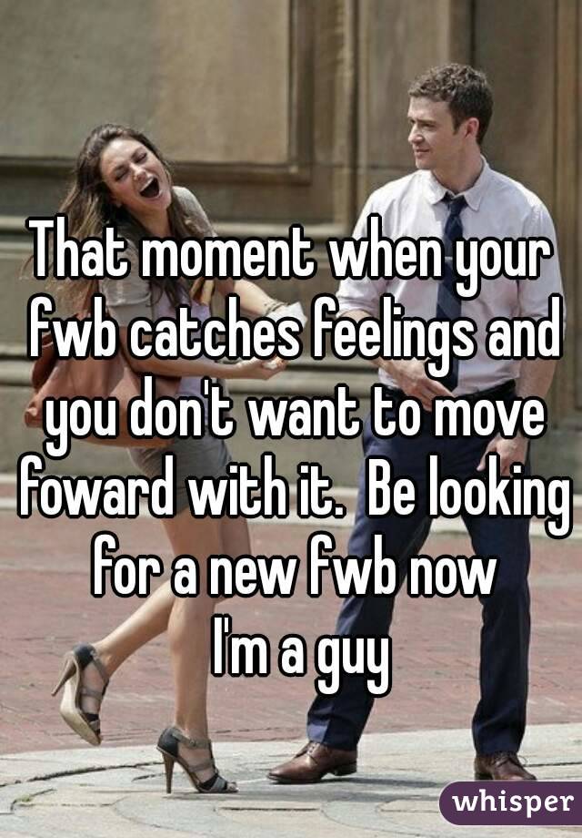 That moment when your fwb catches feelings and you don't want to move foward with it.  Be looking for a new fwb now
  I'm a guy