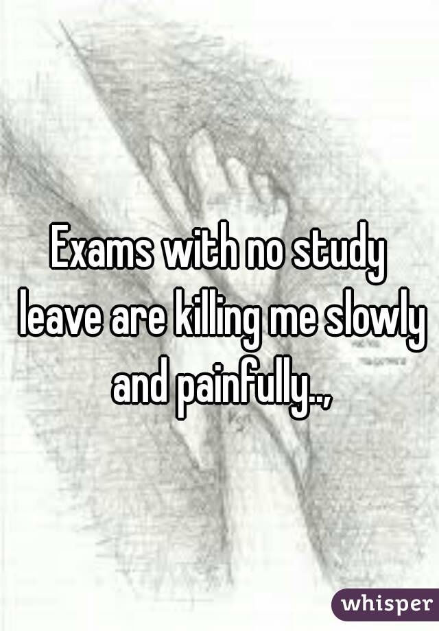 Exams with no study leave are killing me slowly and painfully..,