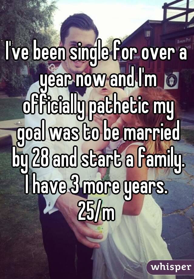 I've been single for over a year now and I'm officially pathetic my goal was to be married by 28 and start a family.
I have 3 more years.
25/m