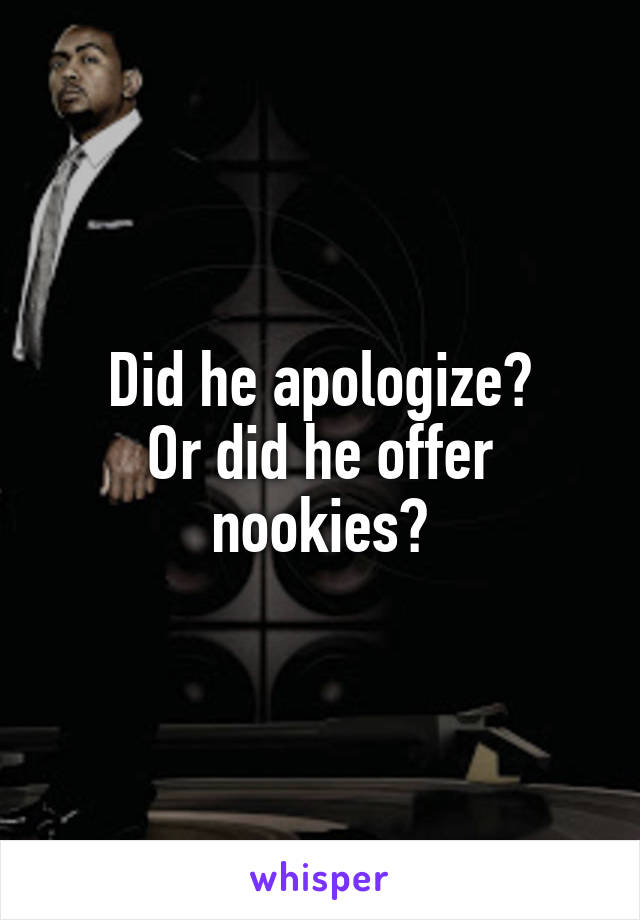 Did he apologize?
Or did he offer nookies?