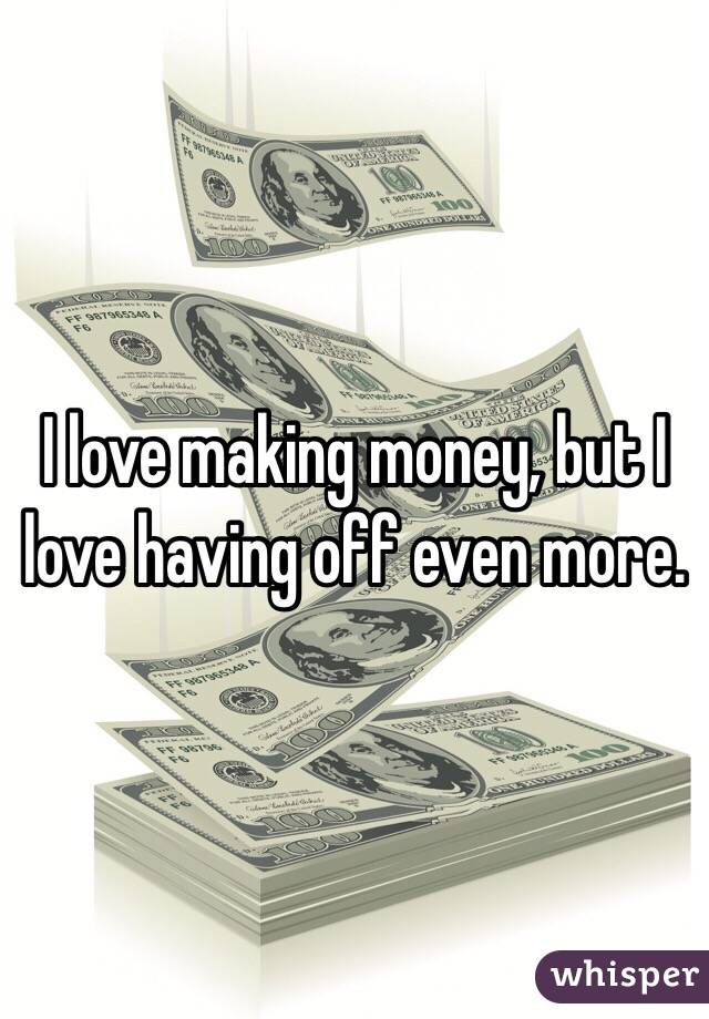 I love making money, but I love having off even more.