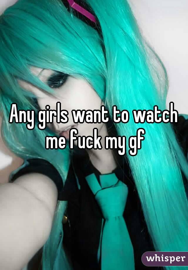 Any girls want to watch me fuck my gf