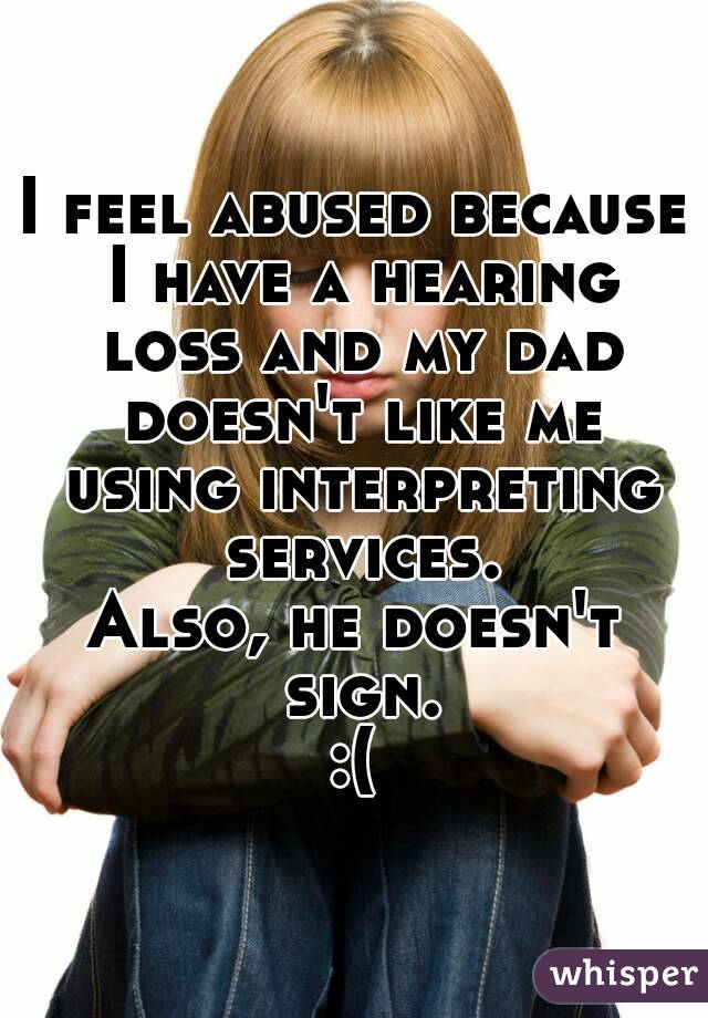 I feel abused because I have a hearing loss and my dad doesn't like me using interpreting services.
Also, he doesn't sign.
:(