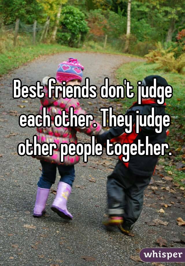 Best friends don't judge each other. They judge other people together.