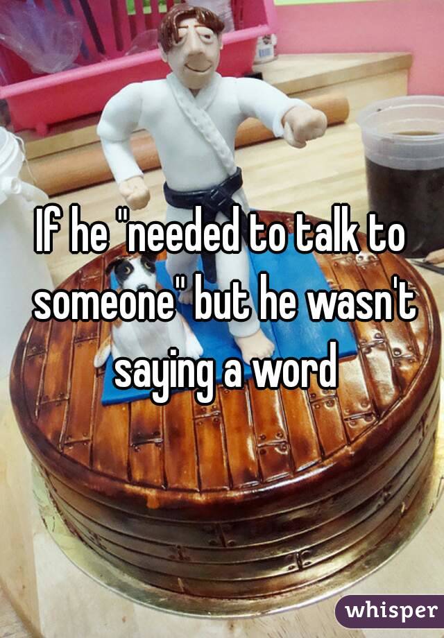 If he "needed to talk to someone" but he wasn't saying a word