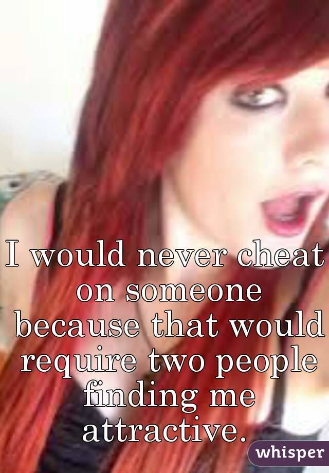 I would never cheat on someone because that would require two people finding me attractive. 