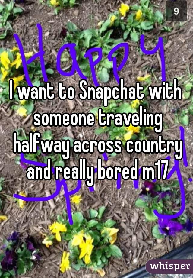 I want to Snapchat with someone traveling halfway across country and really bored m17