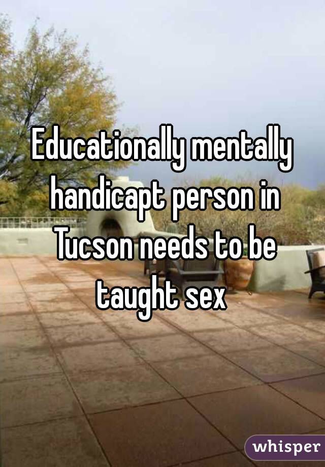 Educationally mentally handicapt person in Tucson needs to be taught sex 