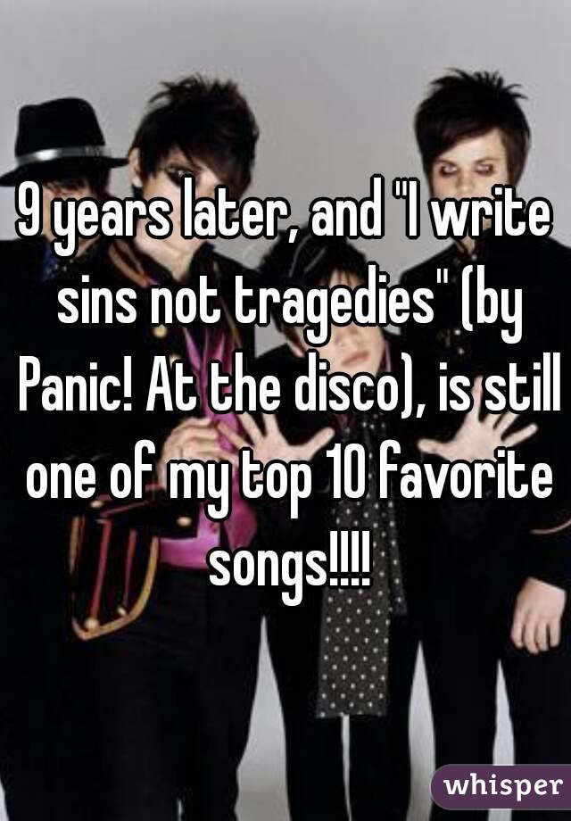 9 years later, and "I write sins not tragedies" (by Panic! At the disco), is still one of my top 10 favorite songs!!!!