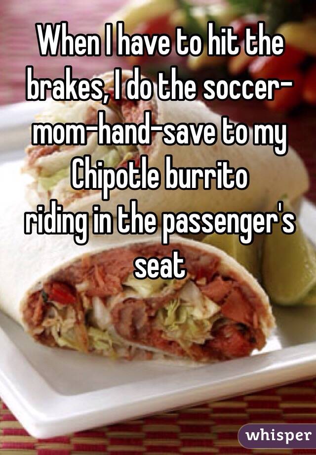 When I have to hit the brakes, I do the soccer-mom-hand-save to my Chipotle burrito 
riding in the passenger's seat 