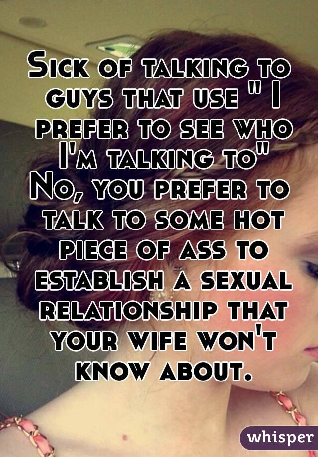 Sick of talking to guys that use " I prefer to see who I'm talking to"
No, you prefer to talk to some hot piece of ass to establish a sexual relationship that your wife won't know about.