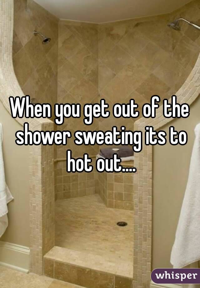 When you get out of the shower sweating its to hot out....