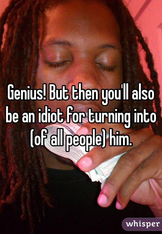 Genius! But then you'll also be an idiot for turning into (of all people) him.