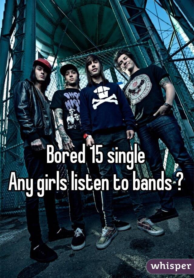 Bored 15 single
Any girls listen to bands ?