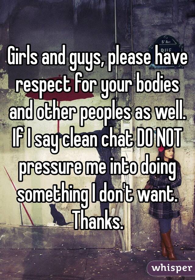 Girls and guys, please have respect for your bodies and other peoples as well. If I say clean chat DO NOT pressure me into doing something I don't want. Thanks.