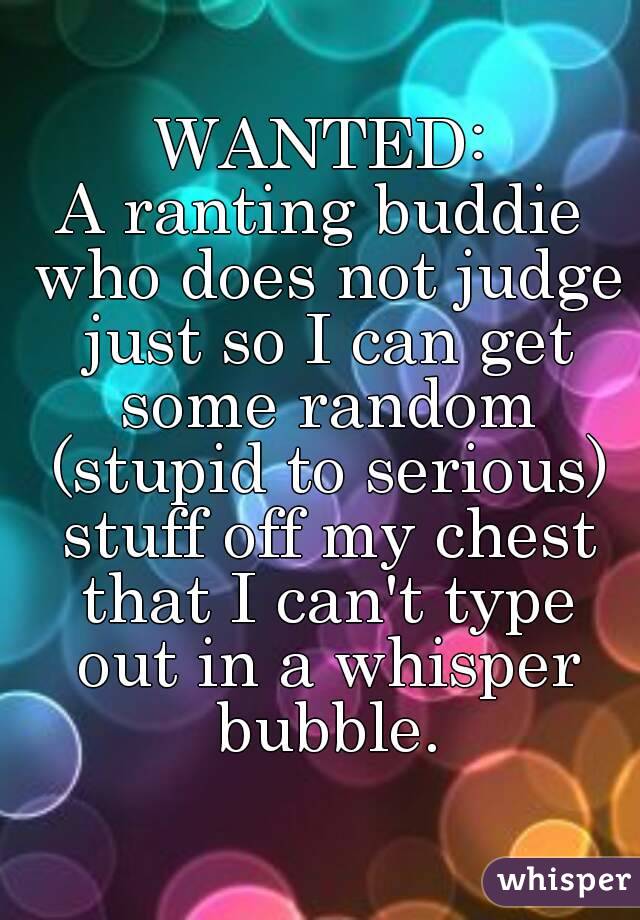 WANTED:
A ranting buddie who does not judge just so I can get some random (stupid to serious) stuff off my chest that I can't type out in a whisper bubble.