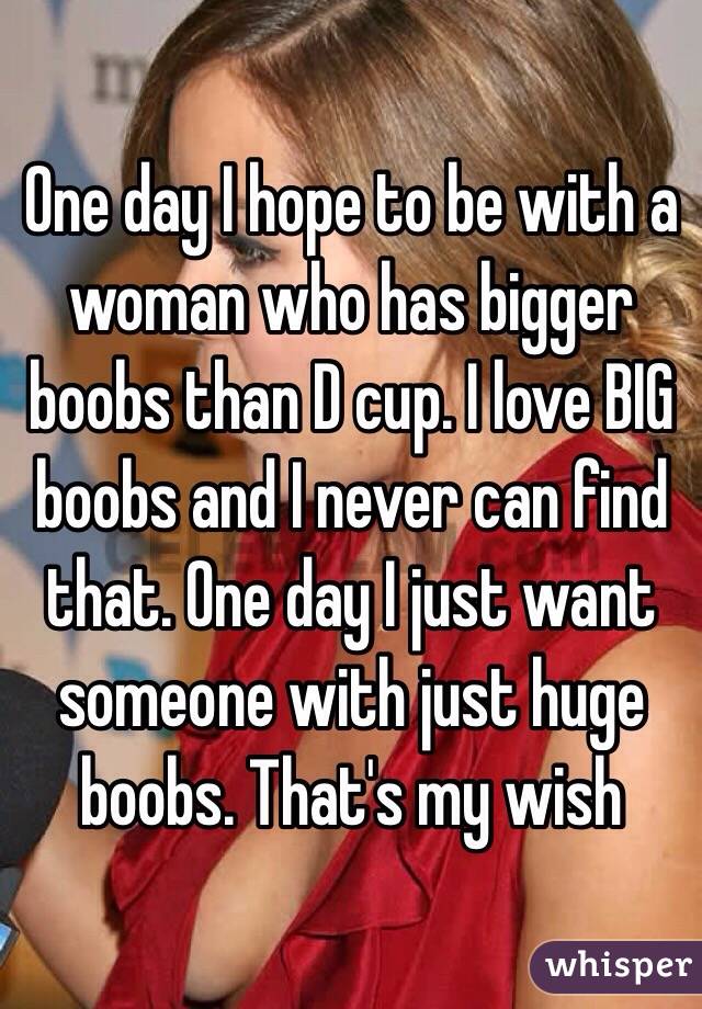 One day I hope to be with a woman who has bigger boobs than D cup. I love BIG boobs and I never can find that. One day I just want someone with just huge boobs. That's my wish  