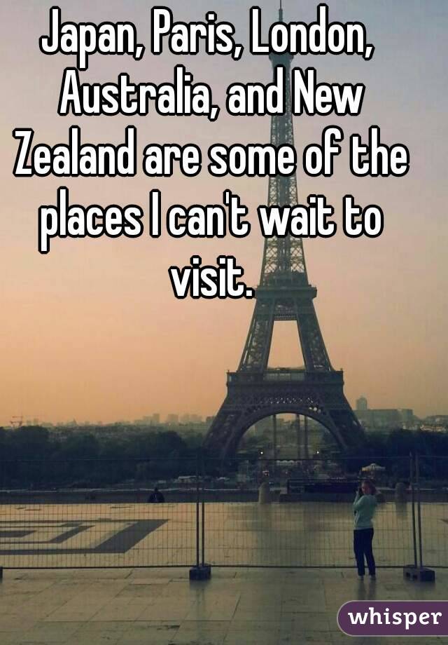 Japan, Paris, London, Australia, and New Zealand are some of the places I can't wait to visit.