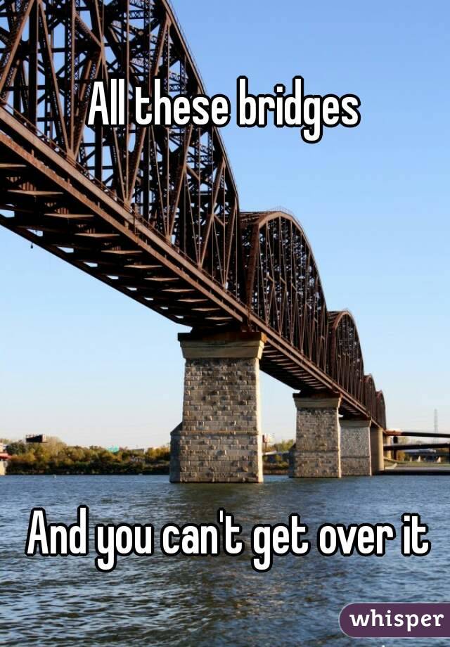 All these bridges 






And you can't get over it