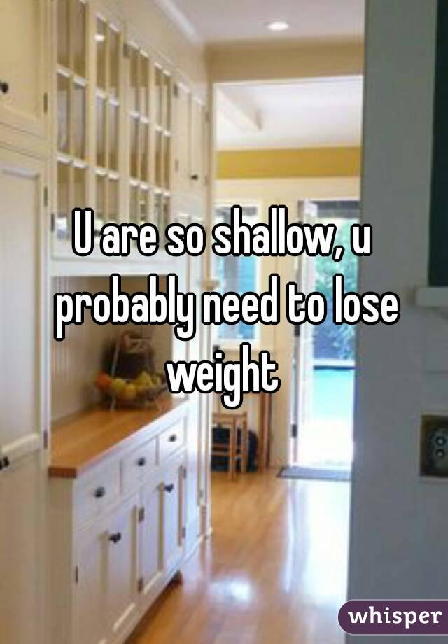 U are so shallow, u probably need to lose weight 