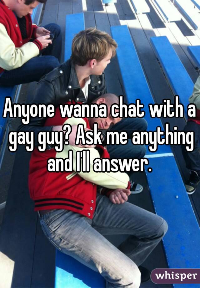 Anyone wanna chat with a gay guy? Ask me anything and I'll answer. 