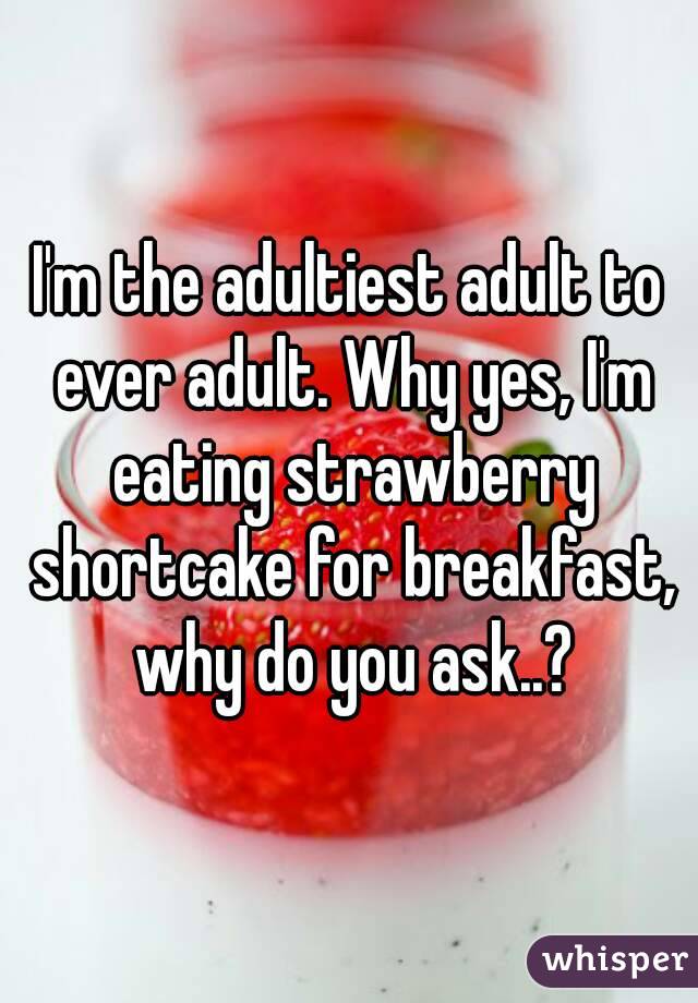 I'm the adultiest adult to ever adult. Why yes, I'm eating strawberry shortcake for breakfast, why do you ask..?