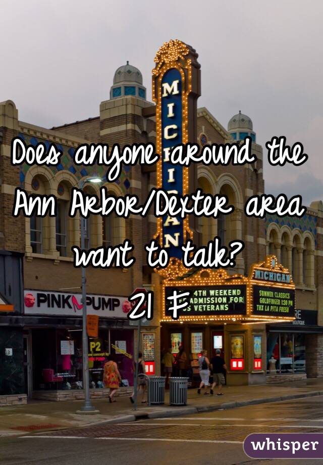 Does anyone around the Ann Arbor/Dexter area want to talk? 
21 F