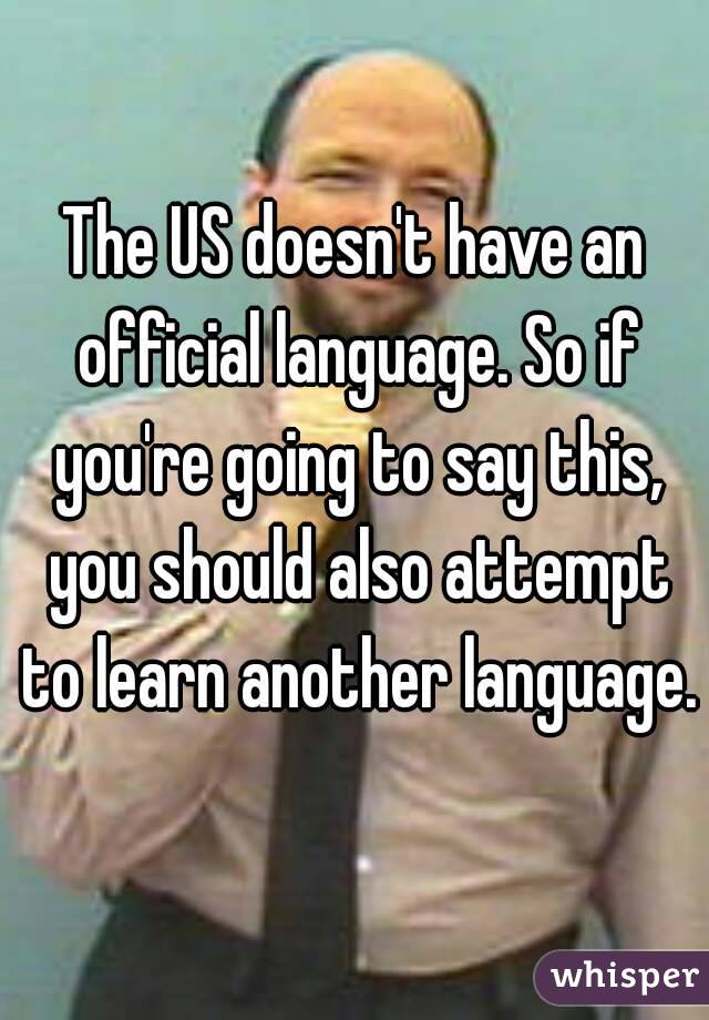 The US doesn't have an official language. So if you're going to say this, you should also attempt to learn another language. 