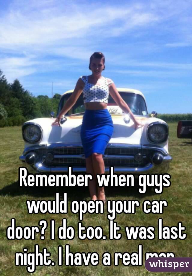 Remember when guys would open your car door? I do too. It was last night. I have a real man.