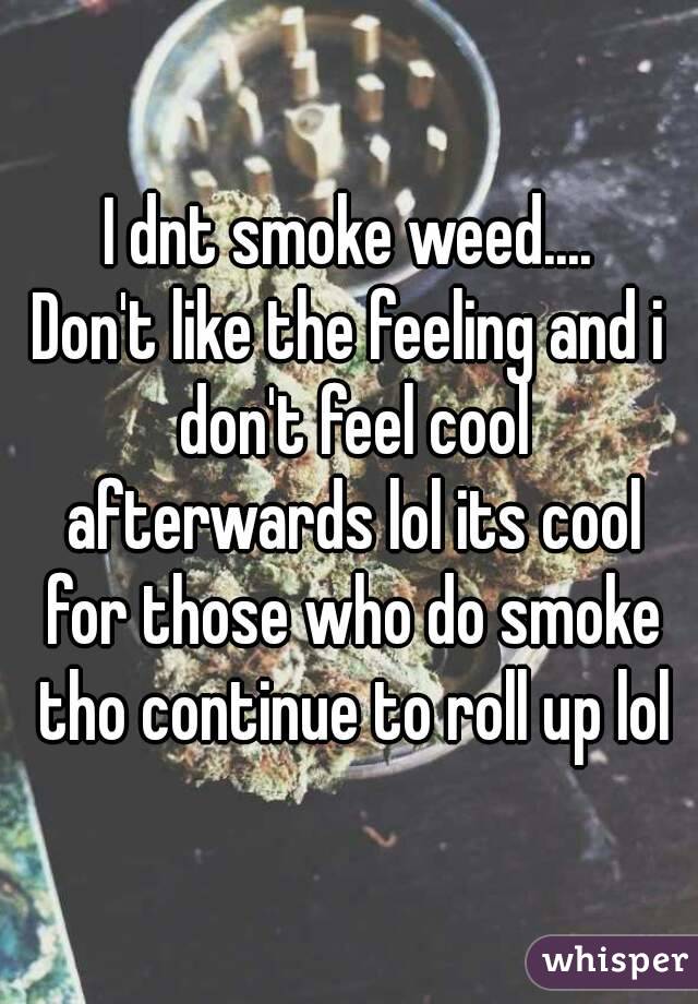 I dnt smoke weed....
Don't like the feeling and i don't feel cool afterwards lol its cool for those who do smoke tho continue to roll up lol
