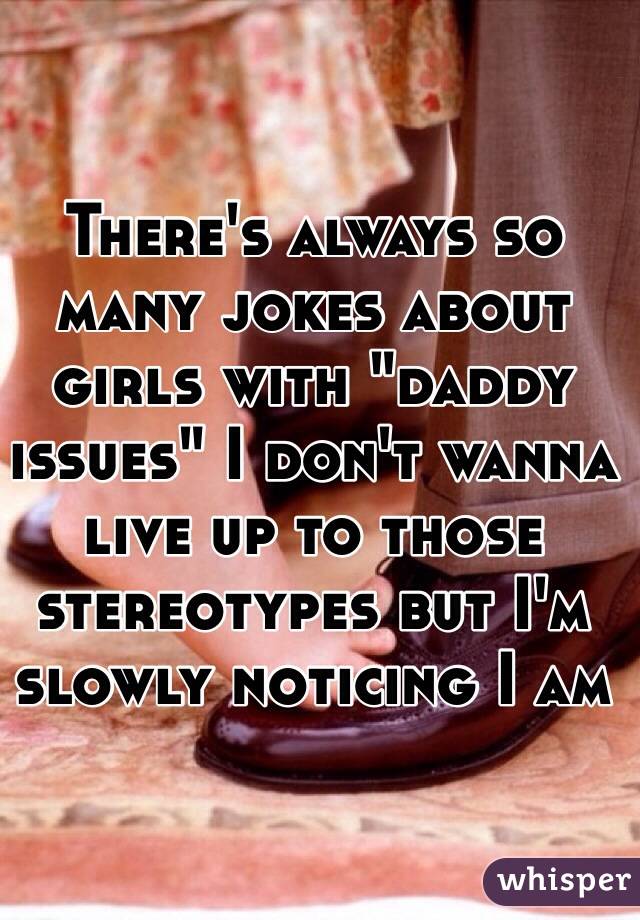 There's always so many jokes about girls with "daddy issues" I don't wanna live up to those stereotypes but I'm slowly noticing I am
