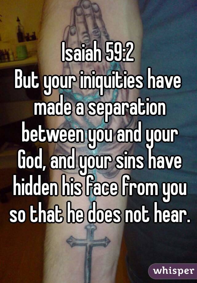 Isaiah 59:2
But your iniquities have made a separation between you and your God, and your sins have hidden his face from you so that he does not hear.