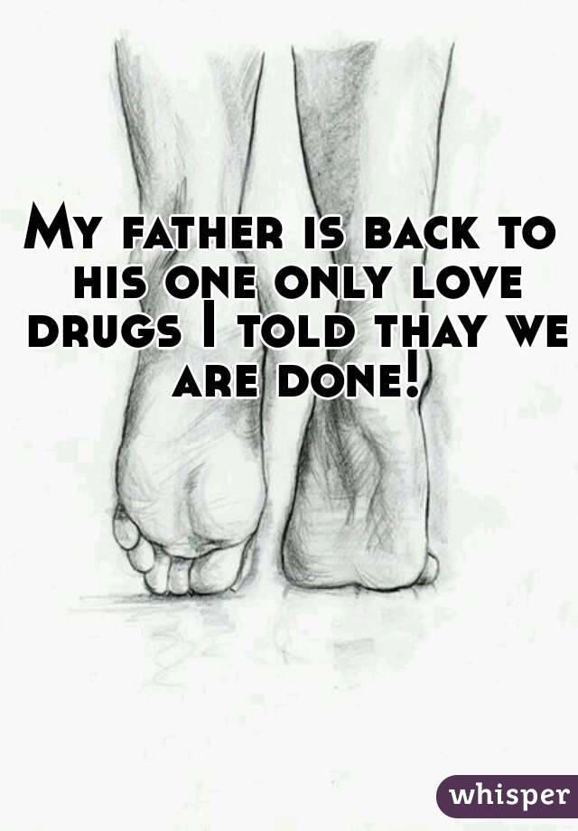 My father is back to his one only love drugs I told thay we are done!