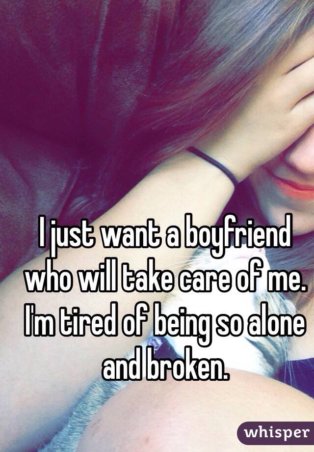 I just want a boyfriend who will take care of me. I'm tired of being so alone and broken. 