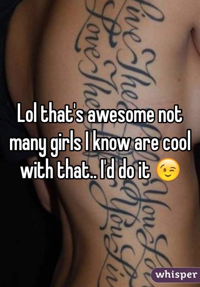 Lol that's awesome not many girls I know are cool with that.. I'd do it 😉