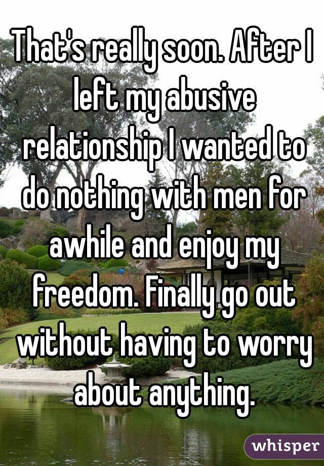 That's really soon. After I left my abusive relationship I wanted to do nothing with men for awhile and enjoy my freedom. Finally go out without having to worry about anything.