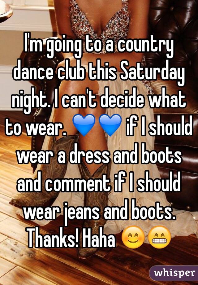 I'm going to a country dance club this Saturday night. I can't decide what to wear. 💙💙 if I should wear a dress and boots and comment if I should wear jeans and boots. Thanks! Haha 😊😁