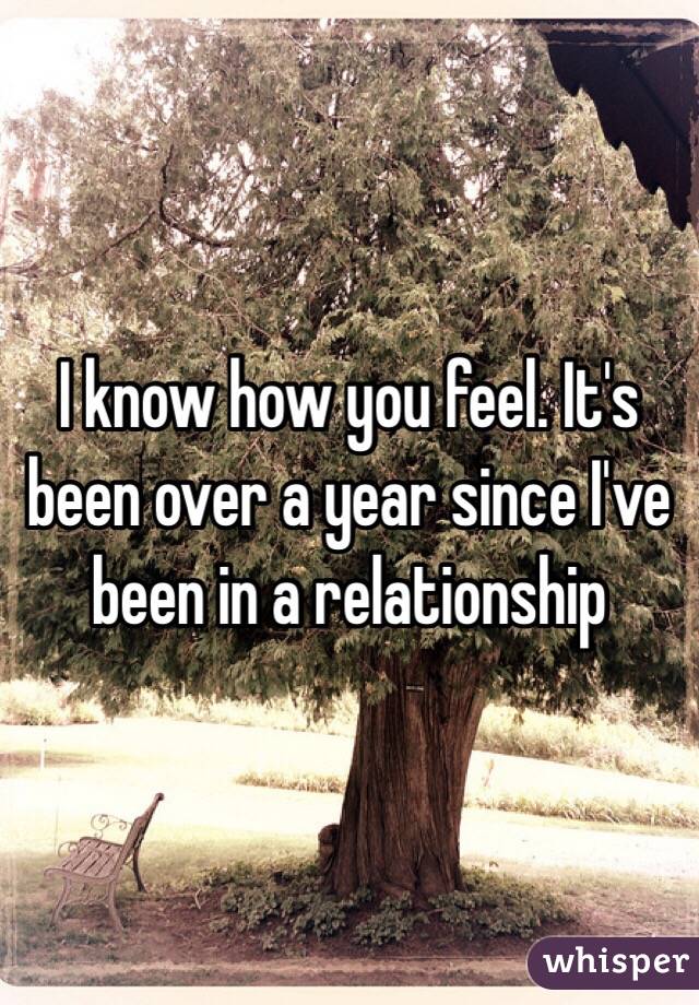 I know how you feel. It's been over a year since I've been in a relationship 