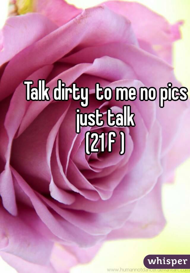 Talk dirty  to me no pics just talk 
(21 f )