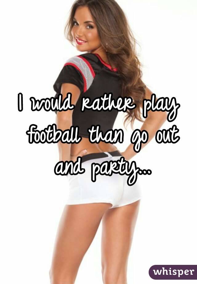 I would rather play football than go out and party...