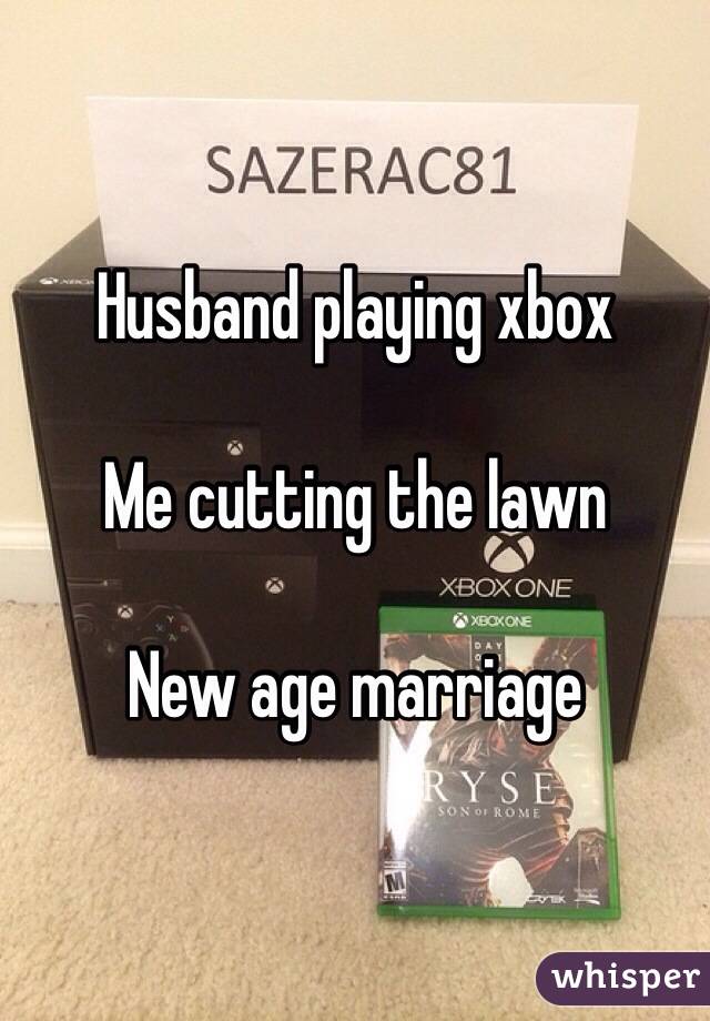 Husband playing xbox

Me cutting the lawn

New age marriage 