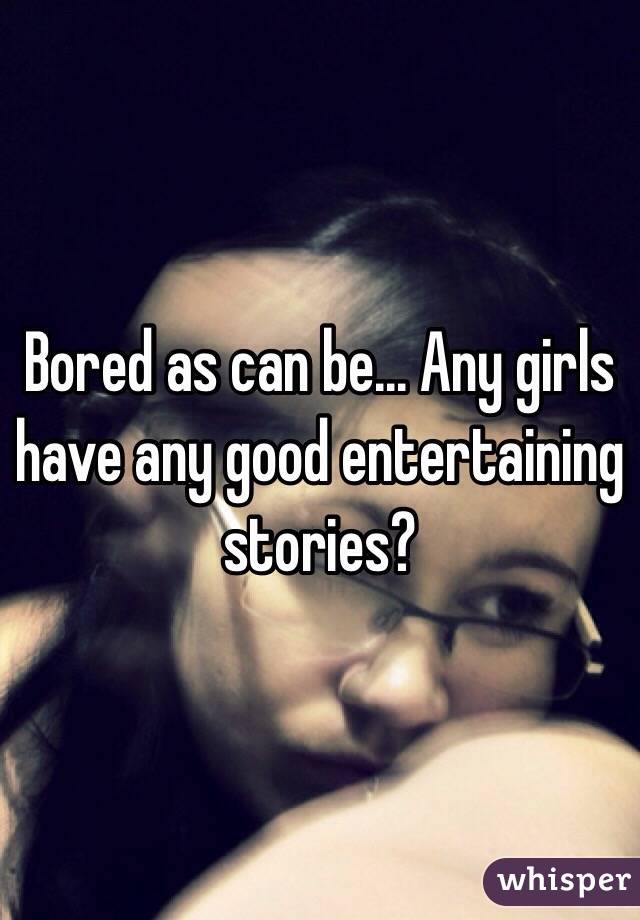 Bored as can be... Any girls have any good entertaining stories? 