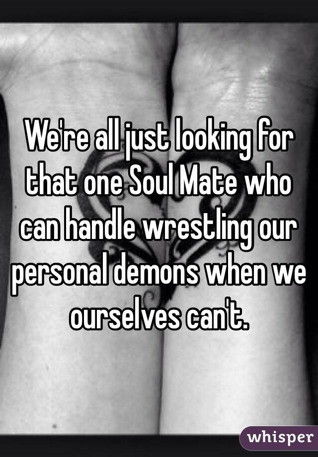 We're all just looking for that one Soul Mate who can handle wrestling our personal demons when we ourselves can't.
