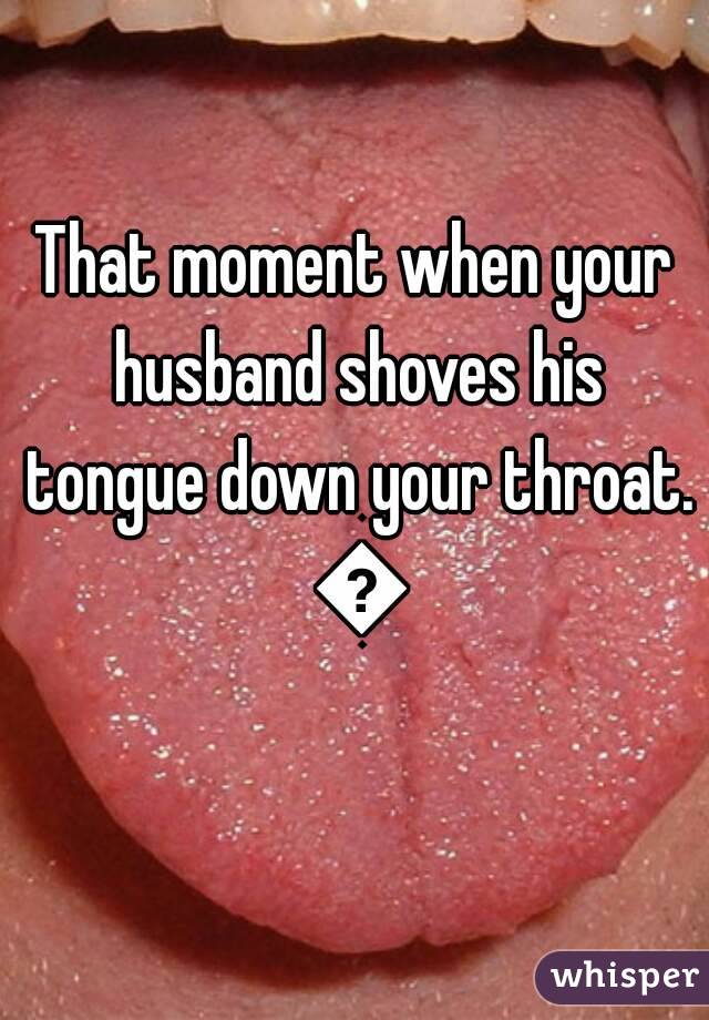 That moment when your husband shoves his tongue down your throat. 😐