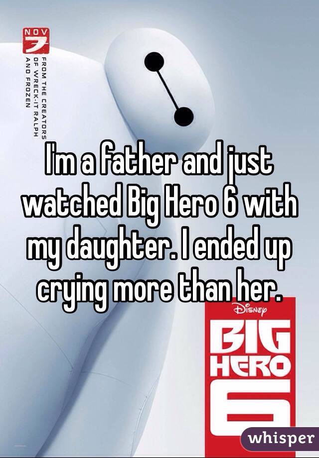 I'm a father and just watched Big Hero 6 with my daughter. I ended up crying more than her.