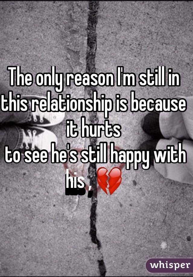 The only reason I'm still in this relationship is because it hurts 
 to see he's still happy with his , 💔
