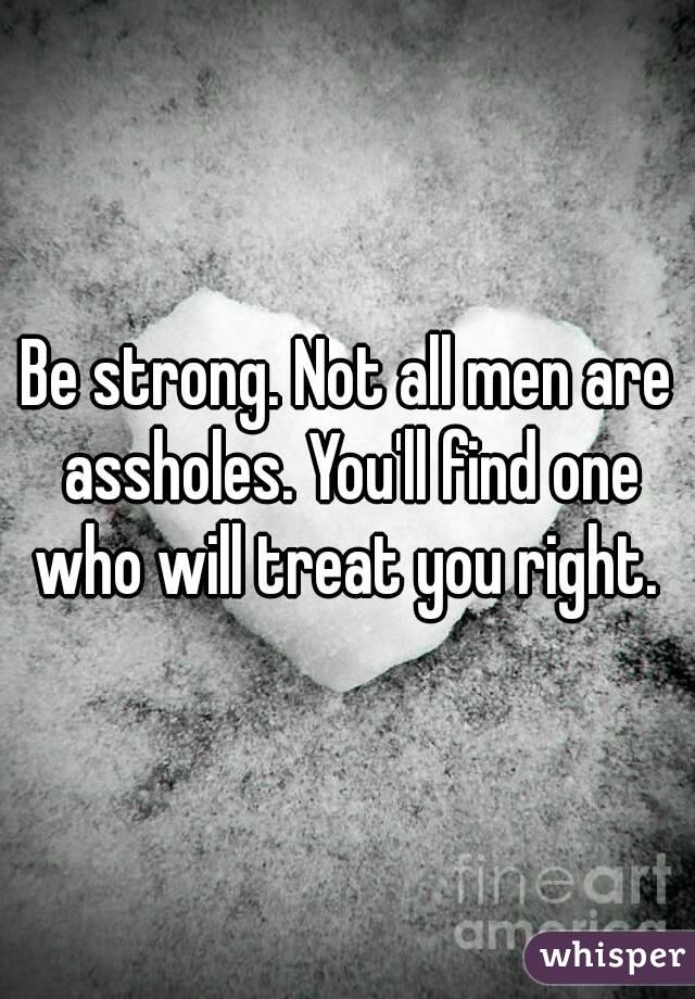 Be strong. Not all men are assholes. You'll find one who will treat you right. 