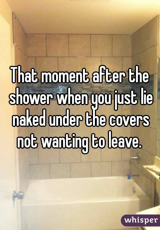 That moment after the shower when you just lie naked under the covers not wanting to leave. 