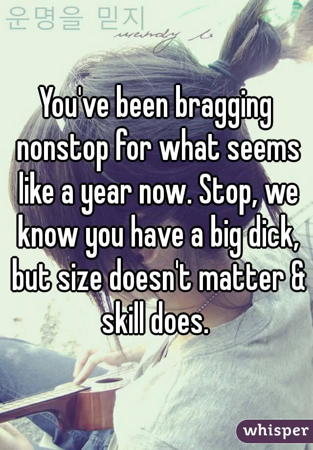 You've been bragging nonstop for what seems like a year now. Stop, we know you have a big dick, but size doesn't matter & skill does. 